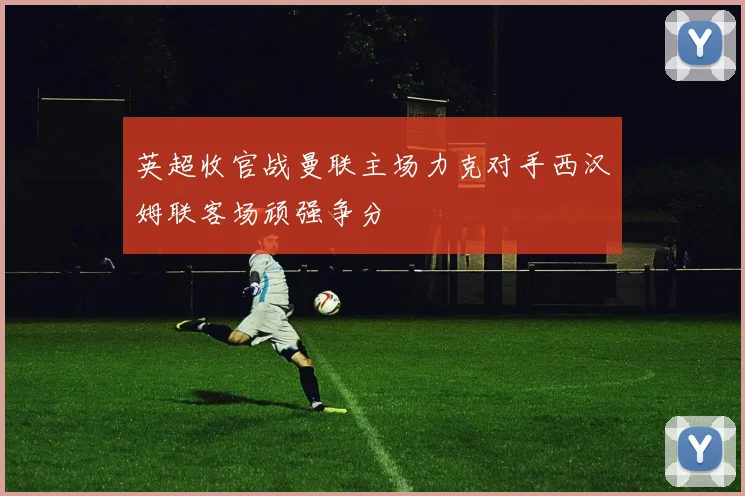 英超收官战曼联主场力克对手西汉姆联客场顽强争分