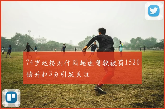 74岁达格利什因超速驾驶被罚1520镑并扣3分引发关注