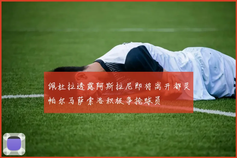佩杜拉透露阿斯拉尼即将离开都灵帕尔马萨索洛积极争抢球员
