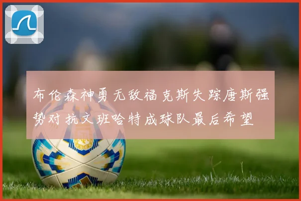 布伦森神勇无敌福克斯失踪唐斯强势对抗文班哈特成球队最后希望