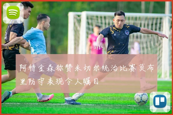 阿特金森称赞米切尔统治比赛莫布里防守表现令人瞩目