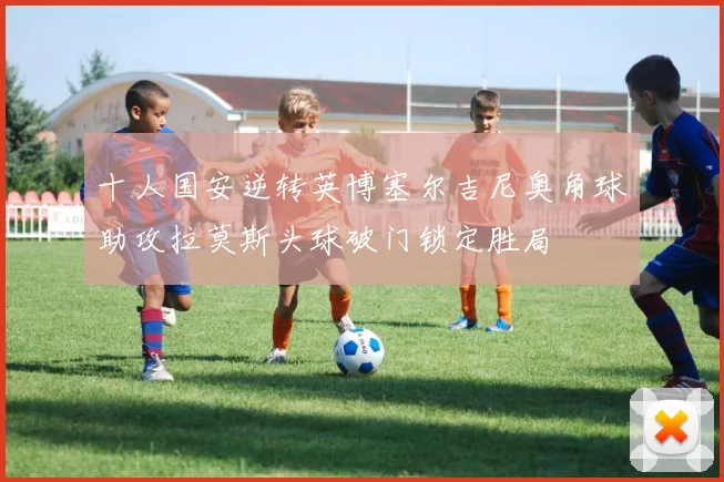 十人国安逆转英博塞尔吉尼奥角球助攻拉莫斯头球破门锁定胜局