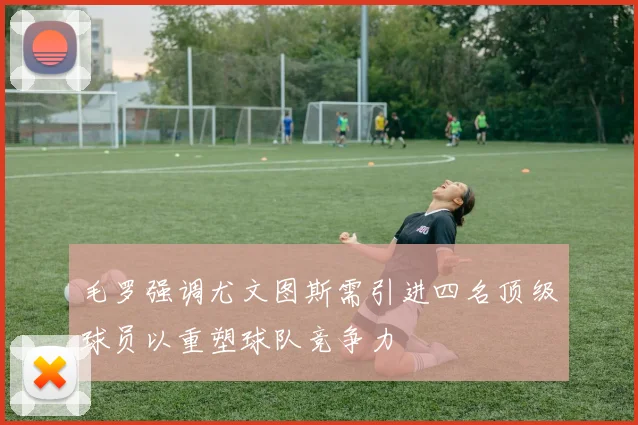 毛罗强调尤文图斯需引进四名顶级球员以重塑球队竞争力