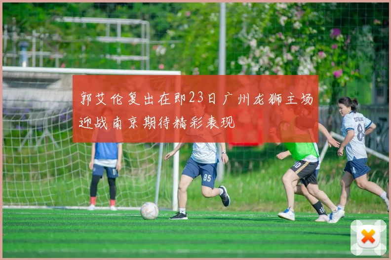 郭艾伦复出在即23日广州龙狮主场迎战南京期待精彩表现