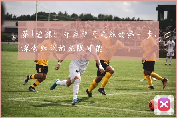 第1堂课：开启学习之旅的第一步，探索知识的无限可能