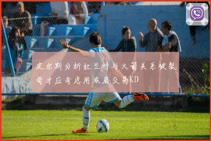 皮尔斯分析杜兰特与火箭关系破裂奇才应考虑用浓眉交易KD