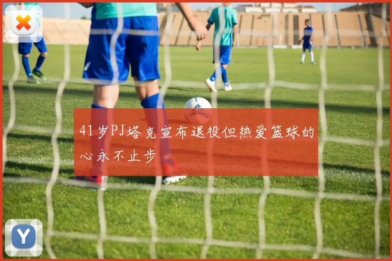 41岁PJ塔克宣布退役但热爱篮球的心永不止步