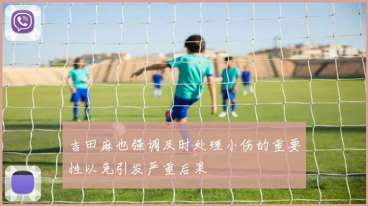 吉田麻也强调及时处理小伤的重要性以免引发严重后果
