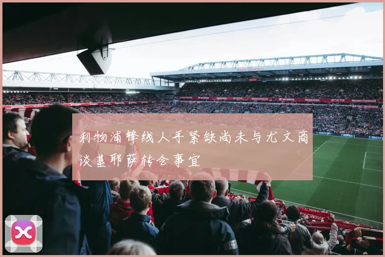 利物浦锋线人手紧缺尚未与尤文商谈基耶萨转会事宜
