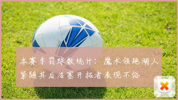 本赛季罚球数统计：魔术领跑湖人紧随其后活塞开拓者表现不俗