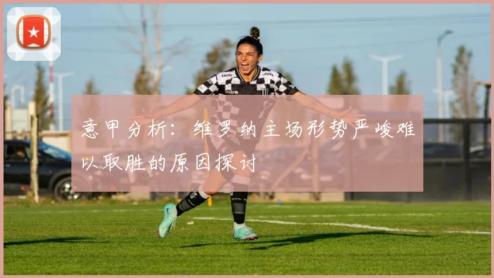 意甲分析：维罗纳主场形势严峻难以取胜的原因探讨