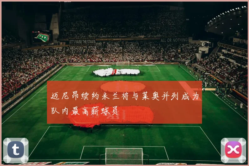 迈尼昂续约米兰将与莱奥并列成为队内最高薪球员