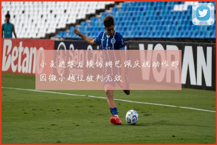 小麦进球后模仿姆巴佩庆祝动作却因微小越位被判无效