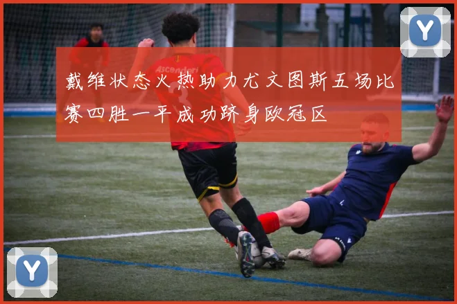 戴维状态火热助力尤文图斯五场比赛四胜一平成功跻身欧冠区