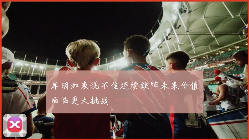 库明加表现不佳连续缺阵未来价值面临更大挑战