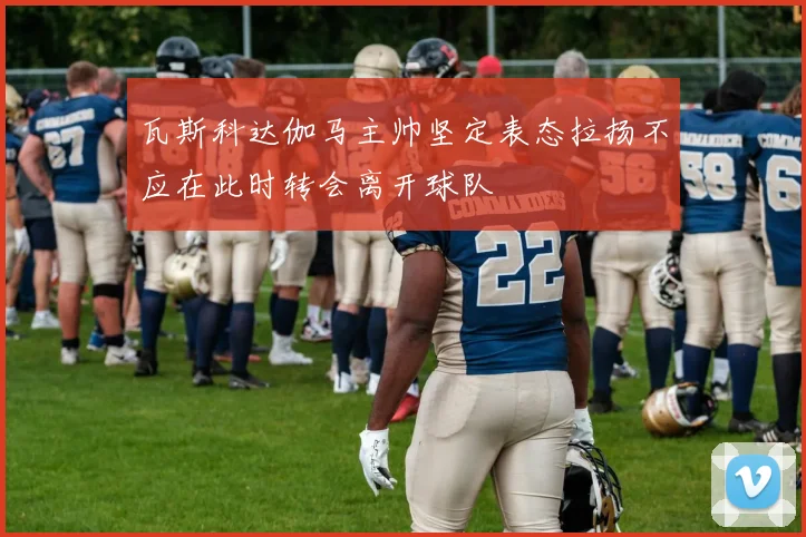瓦斯科达伽马主帅坚定表态拉扬不应在此时转会离开球队