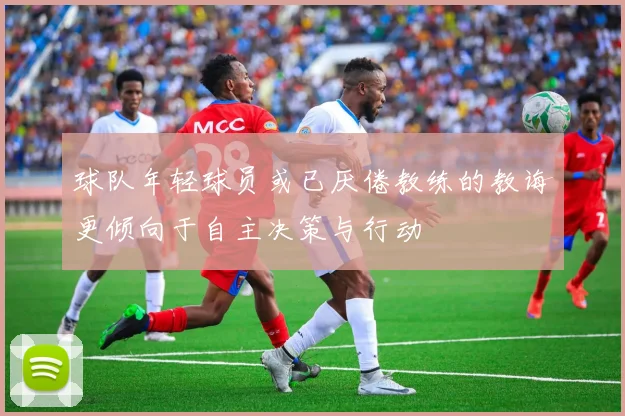 球队年轻球员或已厌倦教练的教诲更倾向于自主决策与行动