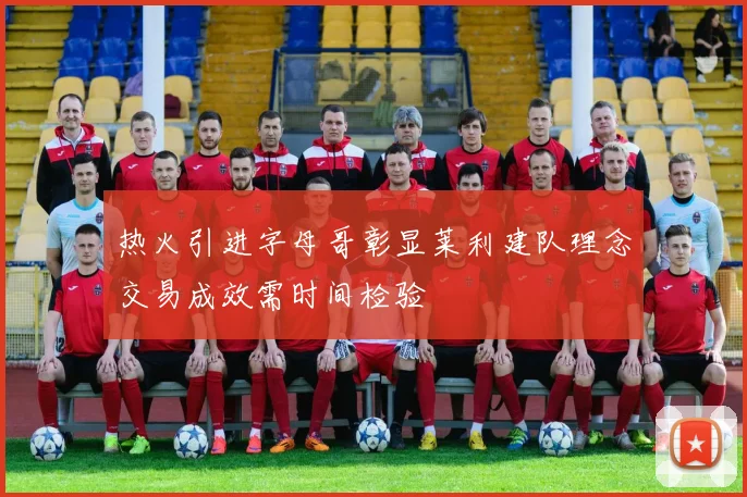 热火引进字母哥彰显莱利建队理念交易成效需时间检验