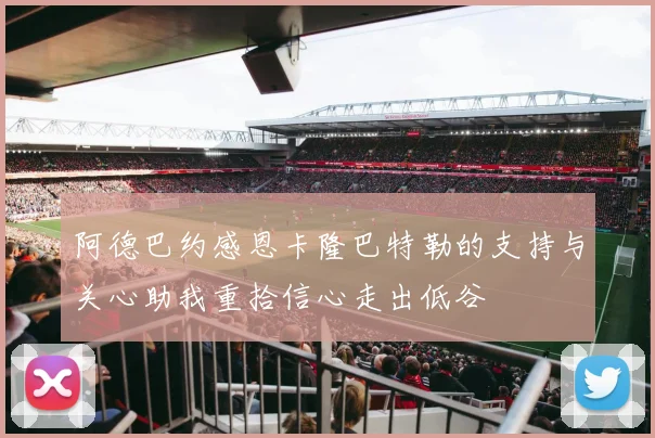 阿德巴约感恩卡隆巴特勒的支持与关心助我重拾信心走出低谷