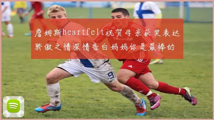 詹姆斯heartfelt祝贺母亲获奖表达骄傲之情深情告白妈妈你是最棒的我爱你