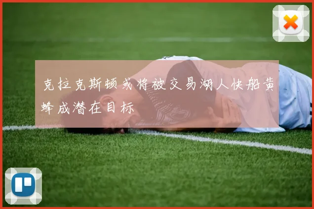 克拉克斯顿或将被交易湖人快船黄蜂成潜在目标
