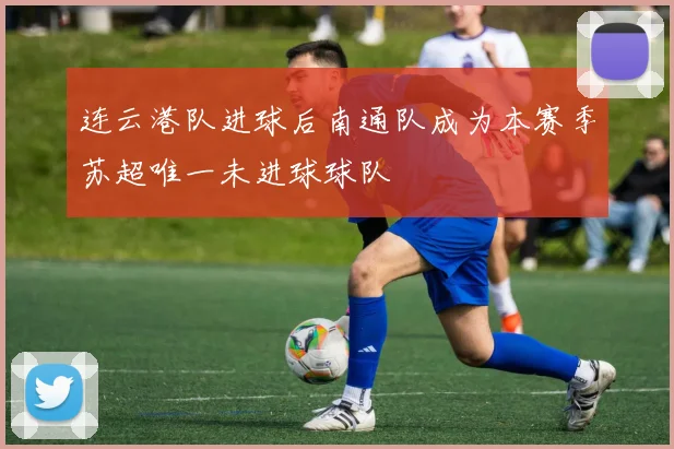 连云港队进球后南通队成为本赛季苏超唯一未进球球队