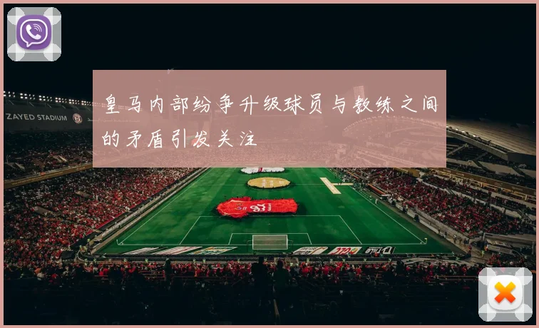 皇马内部纷争升级球员与教练之间的矛盾引发关注