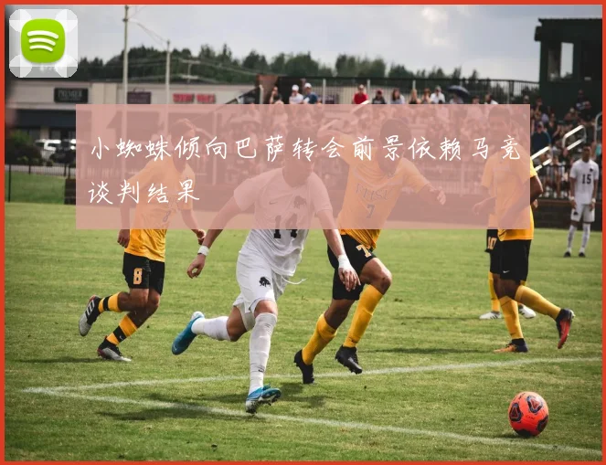小蜘蛛倾向巴萨转会前景依赖马竞谈判结果