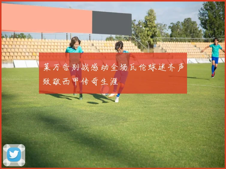 莱万告别战感动全场瓦伦球迷齐声致敬西甲传奇生涯