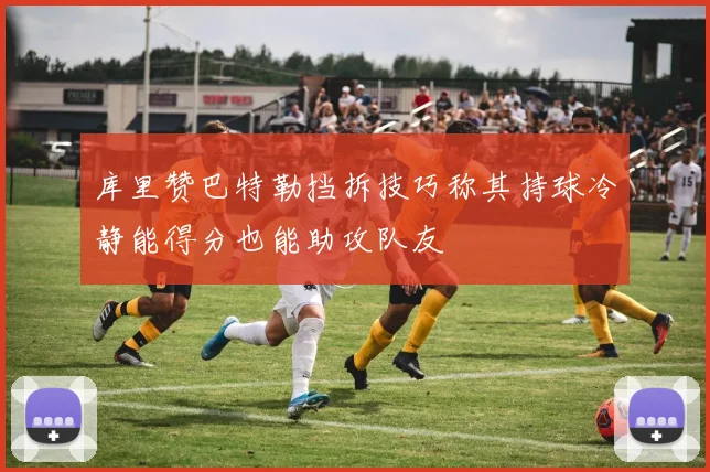 库里赞巴特勒挡拆技巧称其持球冷静能得分也能助攻队友
