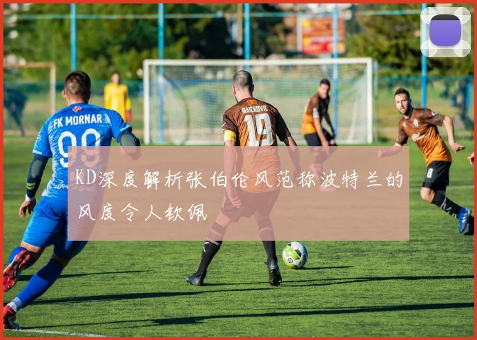 KD深度解析张伯伦风范称波特兰的风度令人钦佩