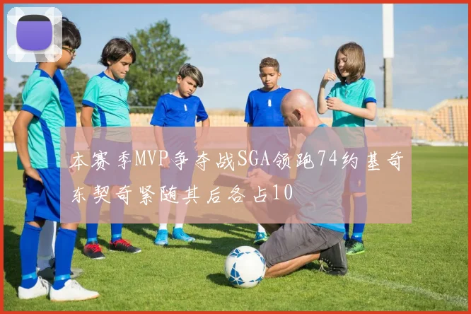 本赛季MVP争夺战SGA领跑74约基奇东契奇紧随其后各占10
