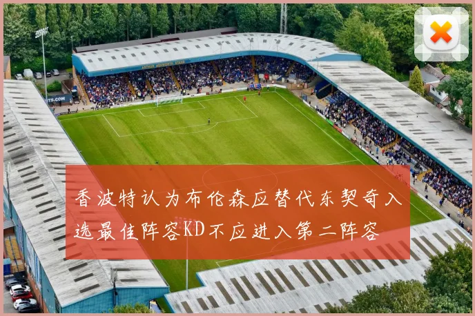 香波特认为布伦森应替代东契奇入选最佳阵容KD不应进入第二阵容