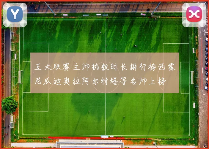 五大联赛主帅执教时长排行榜西蒙尼瓜迪奥拉阿尔特塔等名帅上榜