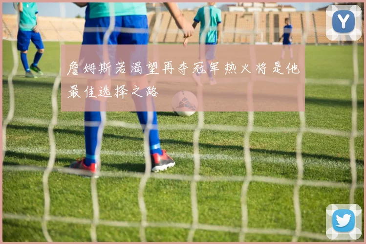 詹姆斯若渴望再夺冠军热火将是他最佳选择之路