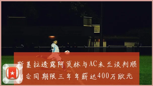 斯基拉透露阿莫林与AC米兰谈判顺利合同期限三年年薪达400万欧元