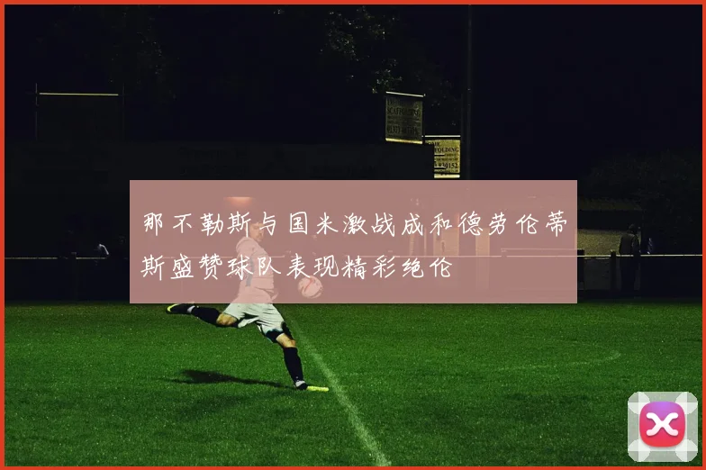 那不勒斯与国米激战成和德劳伦蒂斯盛赞球队表现精彩绝伦